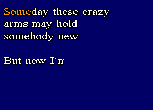 Someday these crazy
arms may hold
somebody new

But now I'rr