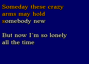 Someday these crazy
arms may hold
somebody new

But now I'm so lonely
all the time