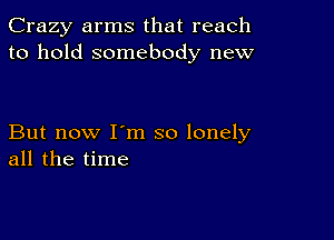 Crazy arms that reach
to hold somebody new

But now I'm so lonely
all the time