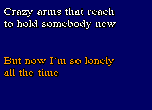 Crazy arms that reach
to hold somebody new

But now I'm so lonely
all the time