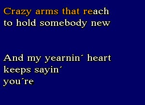 Crazy arms that reach
to hold somebody new

And my yearnin' heart
keeps sayin'
you're