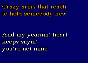 Crazy arms that reach
to hold somebody new

And my yearnin' heart
keeps sayin'
you're not mine