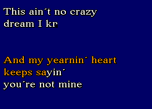 This ain't no crazy
dream I kr

And my yearnin' heart
keeps sayin'
you're not mine