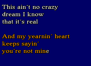 This ain't no crazy
dream I know
that it's real

And my yearnin' heart
keeps sayin'
you're not mine