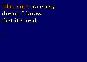 This ain't no crazy
dream I know
that it's real