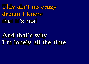 This ain't no crazy
dream I know
that it's real

And that's why
I'm lonely all the time