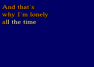 And that's
Why I'm lonely
all the time