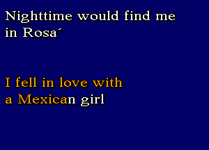 Nighttime would find me
in Rosa'

I fell in love with
a IVIexican girl