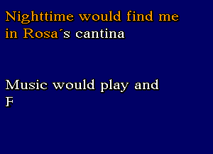 Nighttime would find me
in Rosa's cantina

Music would play and
F