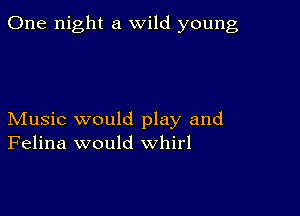 One night a wild young

Music would play and
Felina would whirl