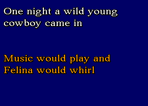 One night a wild young
cowboy came in

Music would play and
Felina would whirl