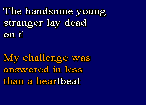 The handsome young

stranger lay dead
on I

My challenge was
answered in less
than a heartbeat