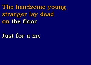 The handsome young

stranger lay dead
on the floor

Just for a mc