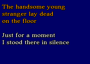 The handsome young

stranger lay dead
on the floor

Just for a moment
I stood there in silence