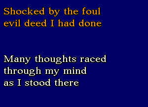 Shocked by the foul
evil deed I had done

Many thoughts raced
through my mind
as I stood there