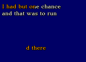 I had but one chance
and that was to run