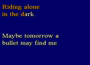 Riding alone
in the dark

Maybe tomorrow a
bullet may find me