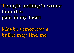 Tonight nothing's worse
than this

pain in my heart

Maybe tomorrow a
bullet may find me