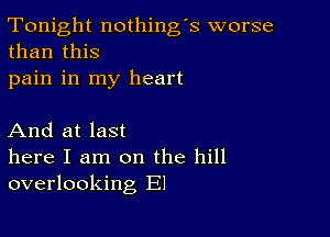 Tonight nothing's worse
than this

pain in my heart

And at last

here I am on the hill
overlooking El