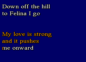 Down off the hill
to Felina I go

My love is strong
and it pushes
me onward