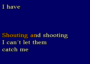 I have

Shouting and shooting
I can't let them
catch me