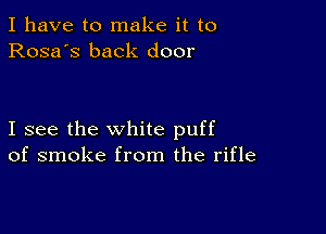 I have to make it to
Rosa's back door

I see the white puff
of smoke from the rifle