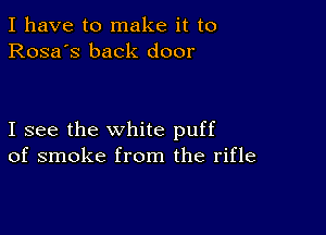 I have to make it to
Rosa's back door

I see the white puff
of smoke from the rifle