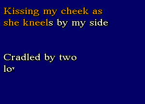 Kissing my cheek as
she kneels by my side

Cradled by two
10y