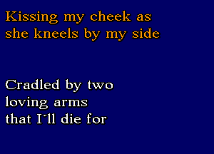 Kissing my cheek as
she kneels by my side

Cradled by two

loving arms
that I'll die for