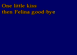 One little kiss
then Felina good-bye