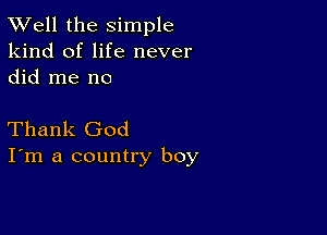 XVell the simple
kind of life never
did me no

Thank God
I'm a country boy