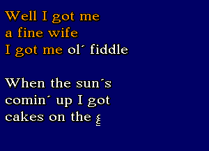 XVell I got me
a fine wife

I got me 01' fiddle

XVhen the sun's
comin' up I got
cakes on the g