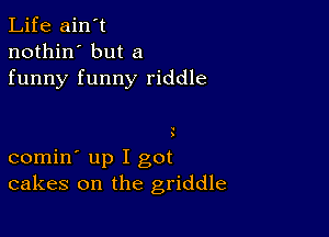 Life ain't
nothin' but a
funny funny riddle

comin' up I got
cakes on the griddle