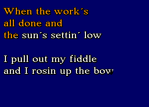 TWhen the work's
all done and
the sun's settin' low

I pull out my fiddle
and I rosin up the bow