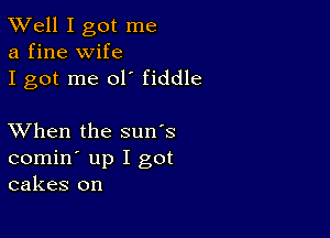 XVell I got me
a fine wife

I got me 01' fiddle

XVhen the sun's
comin' up I got
cakes on