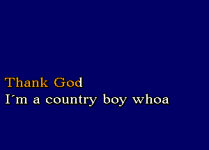 Thank God
I'm a country boy Whoa