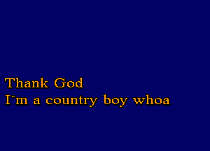 Thank God
I'm a country boy Whoa