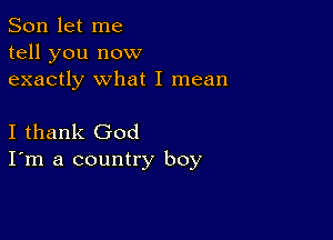 Son let me
tell you now
exactly what I mean

I thank God
I'm a country boy