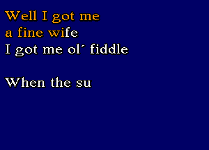 XVell I got me
a fine wife
I got me 01' fiddle

XVhen the su