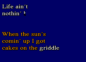 Life ain't
nothin' L

XVhen the sun's
comin' up I got
cakes on the griddle