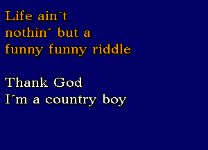 Life ain't
nothin' but a
funny funny riddle

Thank God
I'm a country boy