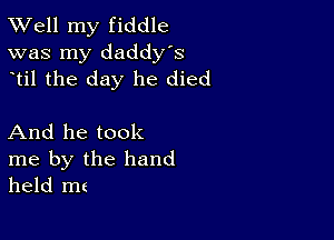 XVell my fiddle
was my daddy's
ytil the day he died

And he took

me by the hand
held mt