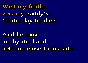 XVell my fiddle
was my daddy's
ytil the day he died

And he took
me by the hand
held me close to his side