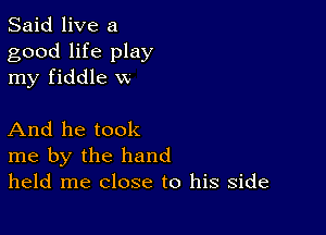 Said live a
good life play
my fiddle w

And he took
me by the hand
held me close to his side