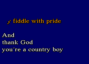 y fiddle with pride

And
thank God
you're a country boy