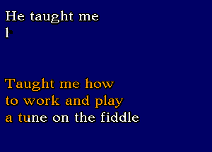 He taught me
1

Taught me how
to work and play
a tune on the fiddle