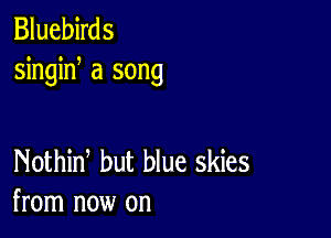 Bluebirds
singid a song

Nothid but blue skies
from now on