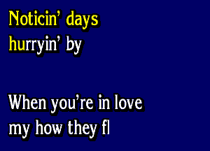 Noticiw days
hurryiN by

When yodre in love
my how they fl