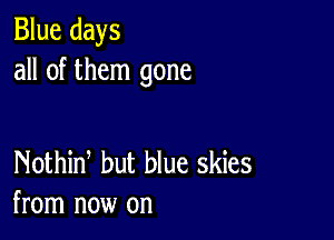 Blue days
all of them gone

Nothid but blue skies
from now on