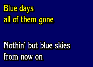 Blue days
all of them gone

Nothid but blue skies
from now on